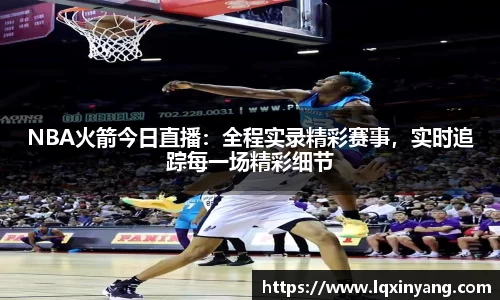 NBA火箭今日直播：全程实录精彩赛事，实时追踪每一场精彩细节