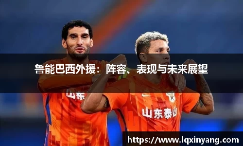 鲁能巴西外援：阵容、表现与未来展望